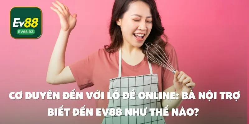 Cơ Duyên Đến Với Lô Đề Online: Bà Nội Trợ Biết Đến EV88 Như Thế Nào?